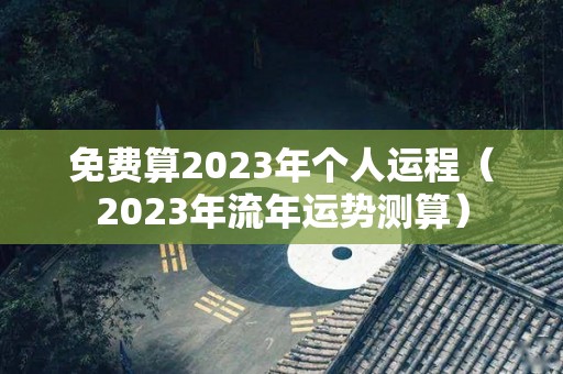 免费算2023年个人运程（2023年流年运势测算）