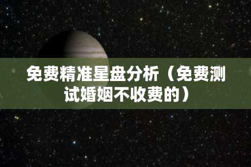 免费精准星盘分析（免费测试婚姻不收费的）