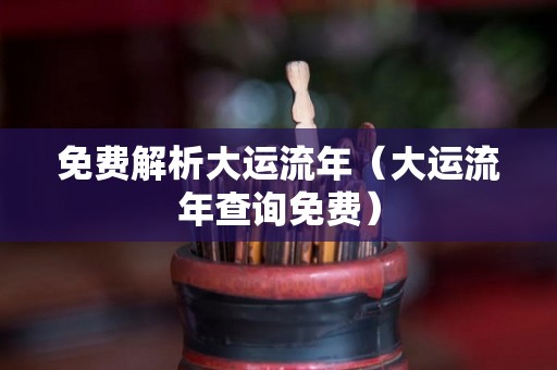 免费解析大运流年（大运流年查询免费）