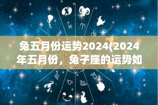 兔五月份运势2024(2024年五月份，兔子座的运势如何？)