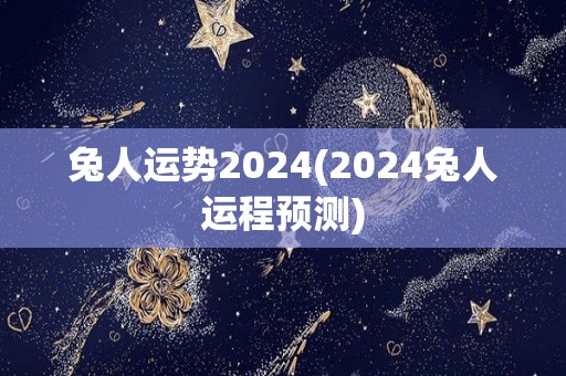 兔人运势2024(2024兔人运程预测)