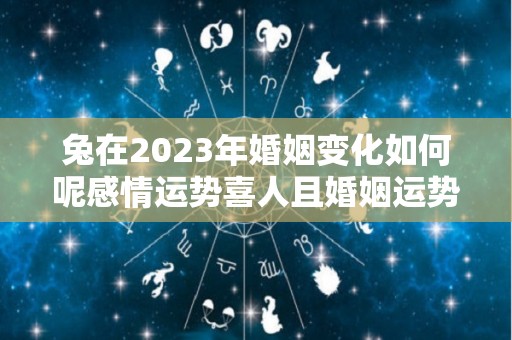 兔在2023年婚姻变化如何呢感情运势喜人且婚姻运势很好（属兔2023年感情运势）