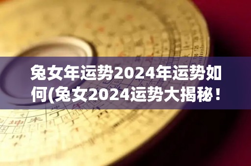 兔女年运势2024年运势如何(兔女2024运势大揭秘！)