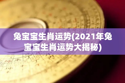 兔宝宝生肖运势(2021年兔宝宝生肖运势大揭秘)