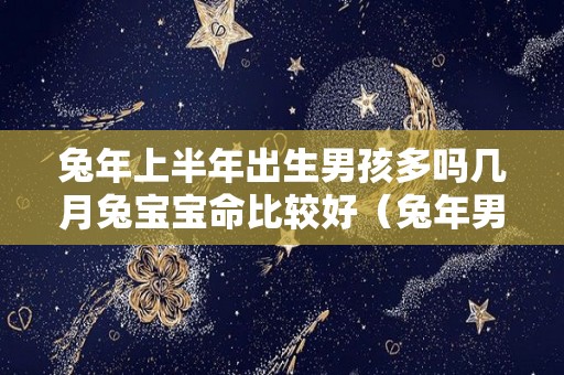 兔年上半年出生男孩多吗几月兔宝宝命比较好（兔年男孩几月出生最好）