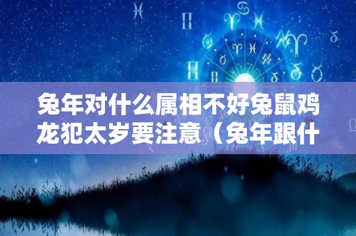 兔年对什么属相不好兔鼠鸡龙犯太岁要注意（兔年跟什么生肖相克）