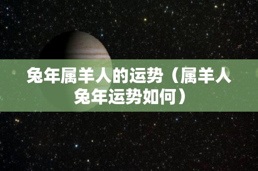 兔年属羊人的运势（属羊人兔年运势如何）