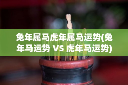 兔年属马虎年属马运势(兔年马运势 VS 虎年马运势)