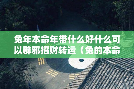 兔年本命年带什么好什么可以辟邪招财转运（兔的本命年戴什么生肖好）