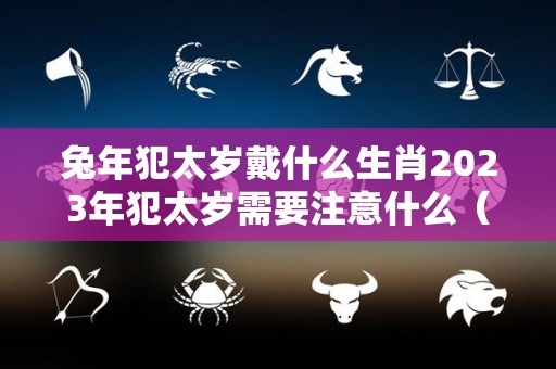 兔年犯太岁戴什么生肖2023年犯太岁需要注意什么（2021兔犯太岁）