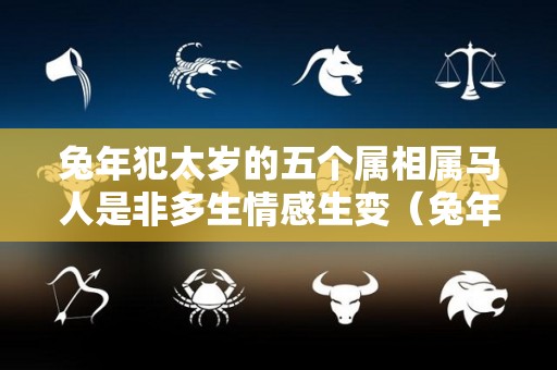 兔年犯太岁的五个属相属马人是非多生情感生变（兔年犯太岁生肖是）