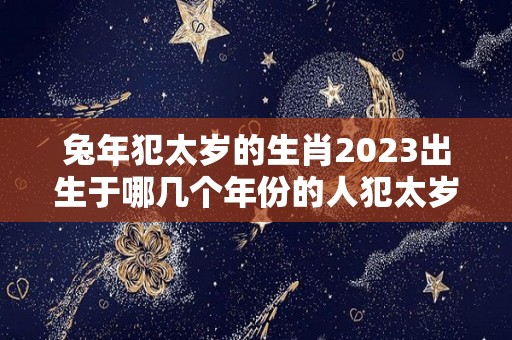 兔年犯太岁的生肖2023出生于哪几个年份的人犯太岁（兔年2021犯太岁吗）