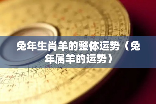 兔年生肖羊的整体运势（兔年属羊的运势）