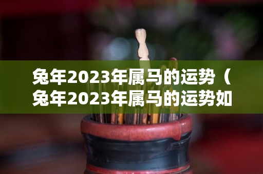 兔年2023年属马的运势（兔年2023年属马的运势如何）