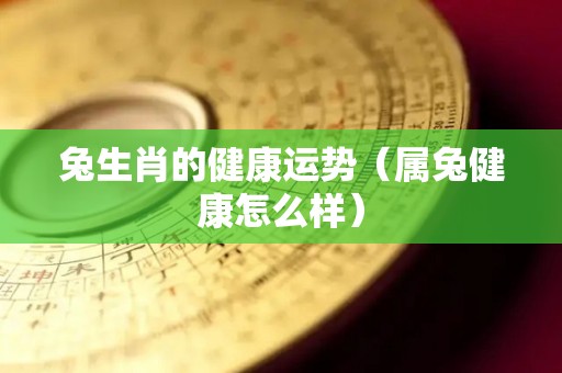兔生肖的健康运势（属兔健康怎么样）