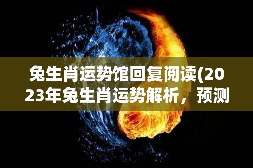 兔生肖运势馆回复阅读(2023年兔生肖运势解析，预测未来运势如何！)