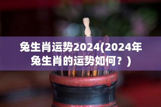 兔生肖运势2024(2024年兔生肖的运势如何？)