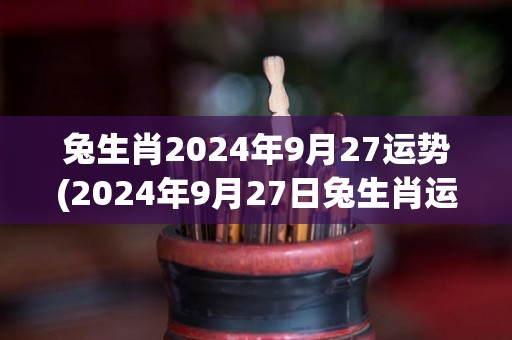 兔生肖2024年9月27运势(2024年9月27日兔生肖运势预测)