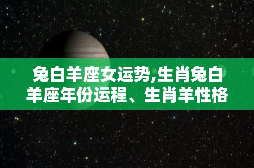 兔白羊座女运势,生肖兔白羊座年份运程、生肖羊性格、生肖羊配对你有何想法