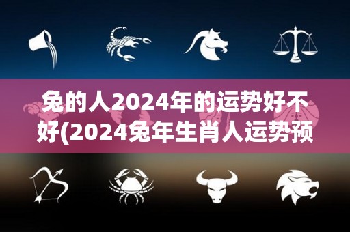 兔的人2024年的运势好不好(2024兔年生肖人运势预测)