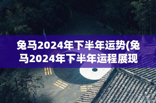 兔马2024年下半年运势(兔马2024年下半年运程展现潜力)