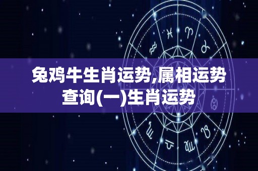 兔鸡牛生肖运势,属相运势查询(一)生肖运势