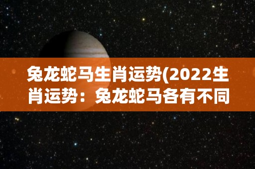 兔龙蛇马生肖运势(2022生肖运势：兔龙蛇马各有不同的表现)