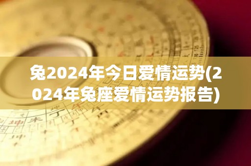兔2024年今日爱情运势(2024年兔座爱情运势报告)
