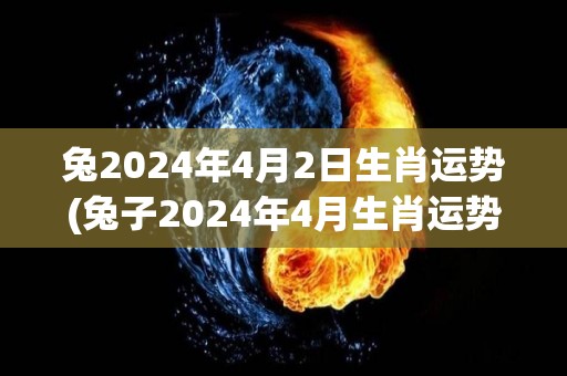兔2024年4月2日生肖运势(兔子2024年4月生肖运势解析)