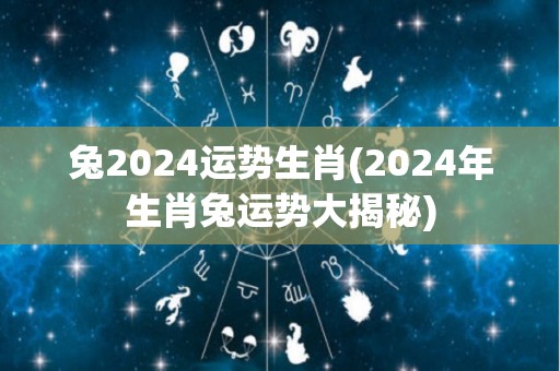 兔2024运势生肖(2024年生肖兔运势大揭秘)
