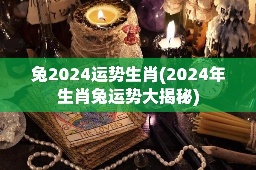 兔2024运势生肖(2024年生肖兔运势大揭秘)