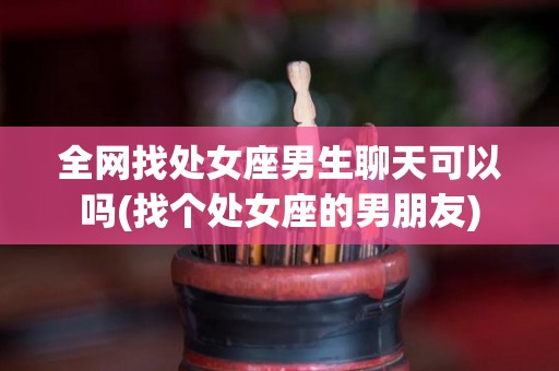 全网找处女座男生聊天可以吗(找个处女座的男朋友)
