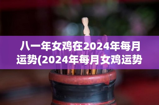 八一年女鸡在2024年每月运势(2024年每月女鸡运势：好事连连，财源滚滚)