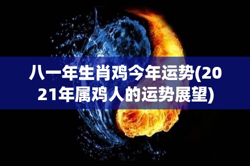八一年生肖鸡今年运势(2021年属鸡人的运势展望)