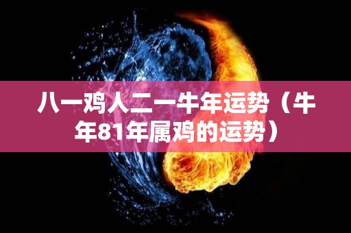 八一鸡人二一牛年运势（牛年81年属鸡的运势）
