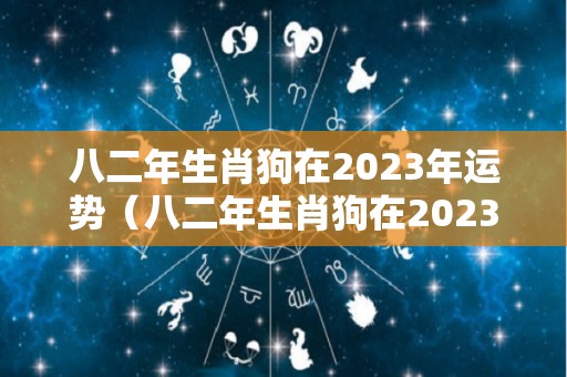 八二年生肖狗在2023年运势（八二年生肖狗在2023年运势及运程）