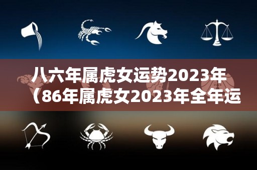 八六年属虎女运势2023年（86年属虎女2023年全年运势）