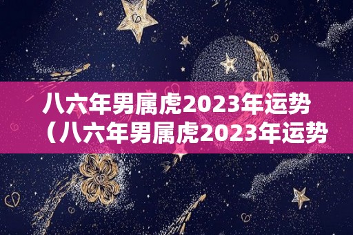 八六年男属虎2023年运势（八六年男属虎2023年运势怎么样）