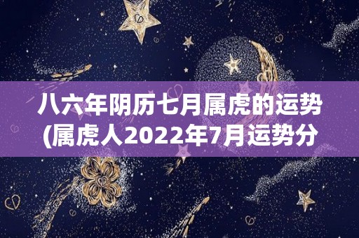 八六年阴历七月属虎的运势(属虎人2022年7月运势分析)