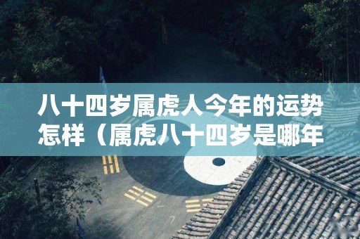 八十四岁属虎人今年的运势怎样（属虎八十四岁是哪年出生的）