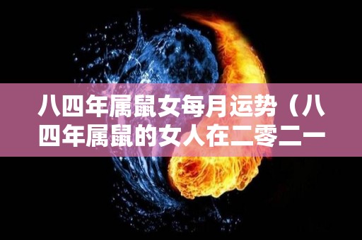 八四年属鼠女每月运势（八四年属鼠的女人在二零二一年每月运）