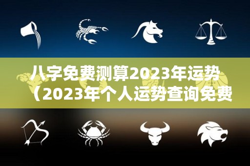 八字免费测算2023年运势（2023年个人运势查询免费）