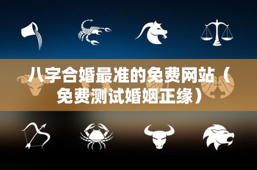 八字合婚最准的免费网站（免费测试婚姻正缘）