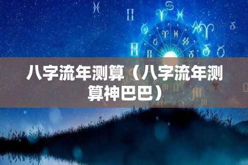 八字流年测算（八字流年测算神巴巴）