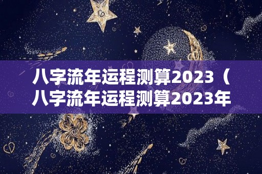 八字流年运程测算2023（八字流年运程测算2023年）