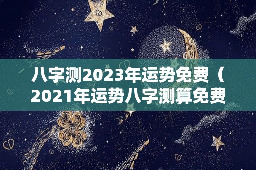 八字测2023年运势免费（2021年运势八字测算免费）