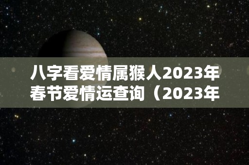 八字看爱情属猴人2023年春节爱情运查询（2023年属猴人的流年运势）