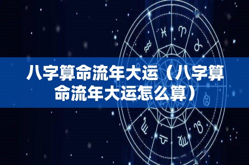 八字算命流年大运（八字算命流年大运怎么算）