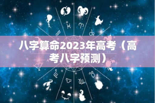 八字算命2023年高考（高考八字预测）