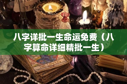 八字详批一生命运免费（八字算命详细精批一生）